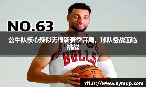 公牛队核心疑似无缘新赛季开局，球队备战面临挑战