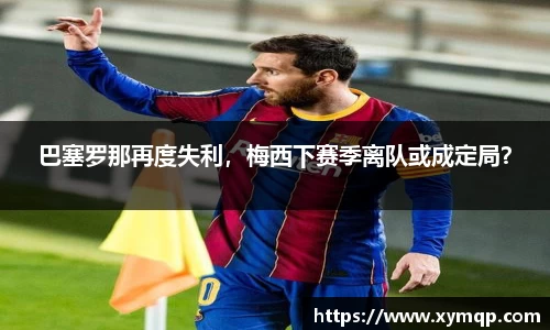 巴塞罗那再度失利，梅西下赛季离队或成定局？