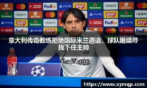 意大利传奇教练拒绝国际米兰邀请，球队继续寻找下任主帅