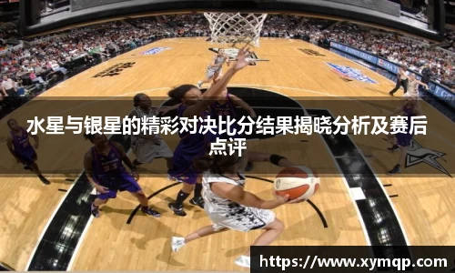 水星与银星的精彩对决比分结果揭晓分析及赛后点评
