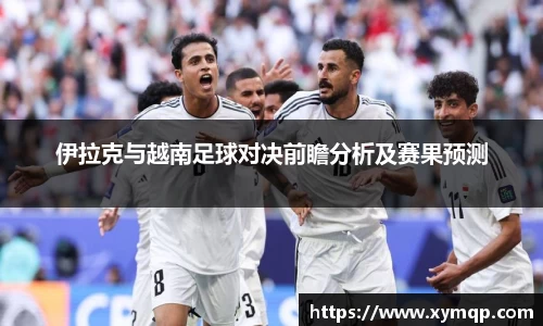 伊拉克与越南足球对决前瞻分析及赛果预测
