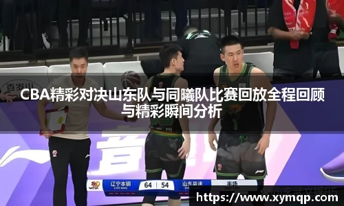 CBA精彩对决山东队与同曦队比赛回放全程回顾与精彩瞬间分析