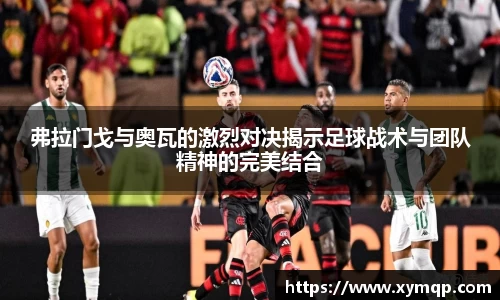 弗拉门戈与奥瓦的激烈对决揭示足球战术与团队精神的完美结合