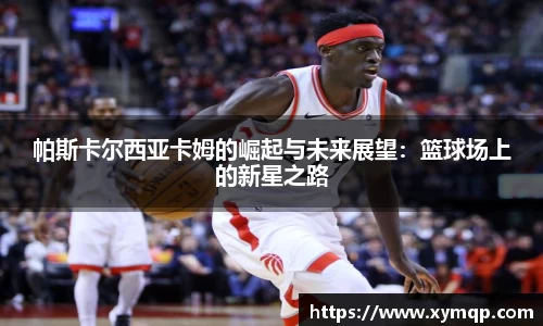 帕斯卡尔西亚卡姆的崛起与未来展望：篮球场上的新星之路