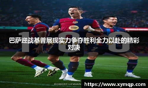 巴萨迎战基普展现实力争夺胜利全力以赴的精彩对决