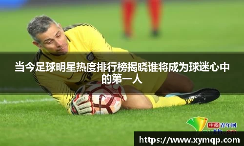 当今足球明星热度排行榜揭晓谁将成为球迷心中的第一人
